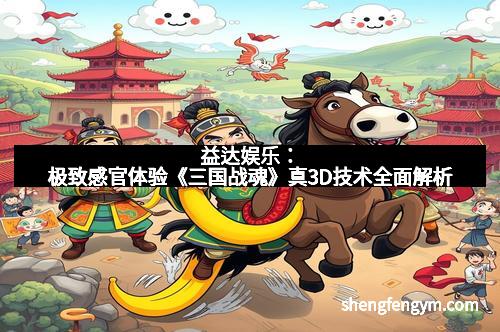 益达娱乐：极致感官体验《三国战魂》真3D技术全面解析